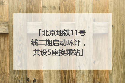 北京地铁11号线二期启动环评，共设5座换乘站