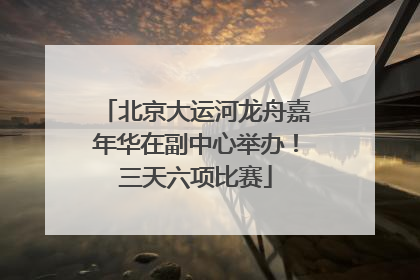北京大运河龙舟嘉年华在副中心举办！三天六项比赛