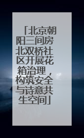 北京朝阳三间房北双桥社区开展花箱治理，构筑安全与诗意共生空间