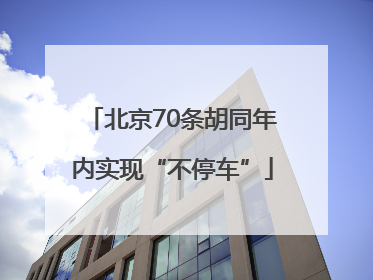 北京70条胡同年内实现“不停车”