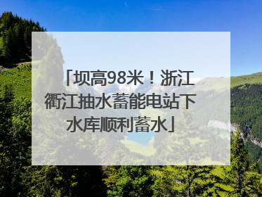 坝高98米！浙江衢江抽水蓄能电站下水库顺利蓄水