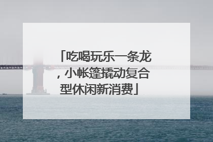 吃喝玩乐一条龙，小帐篷撬动复合型休闲新消费