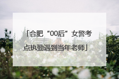 合肥“00后”女警考点执勤遇到当年老师