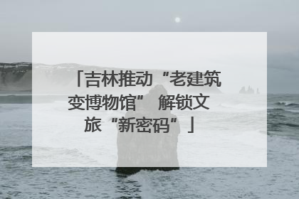 吉林推动“老建筑变博物馆” 解锁文旅“新密码”