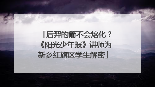后羿的箭不会熔化？《阳光少年报》讲师为新乡红旗区学生解密