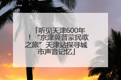 听见天津600年！“京津冀晋蒙民歌之旅”天津站探寻城市声音记忆