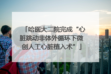 哈医大二院完成“心脏跳动非体外循环下微创人工心脏植入术”