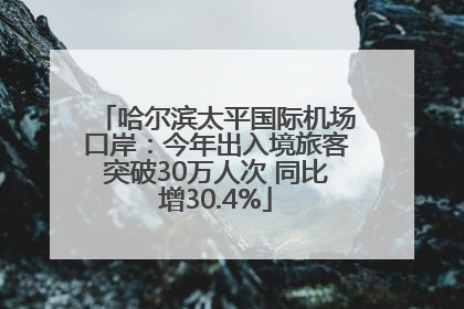 哈尔滨太平国际机场口岸：今年出入境旅客突破30万人次 同比增30.4%