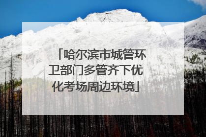 哈尔滨市城管环卫部门多管齐下优化考场周边环境