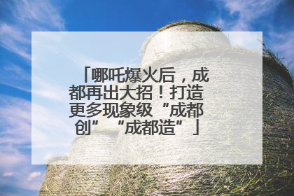 哪吒爆火后，成都再出大招！打造更多现象级“成都创”“成都造”