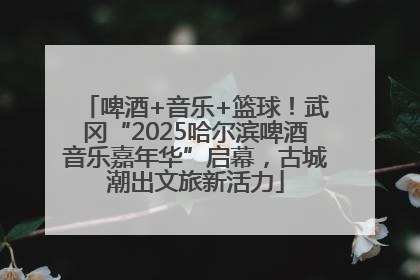 啤酒+音乐+篮球！武冈“2025哈尔滨啤酒音乐嘉年华”启幕，古城潮出文旅新活力