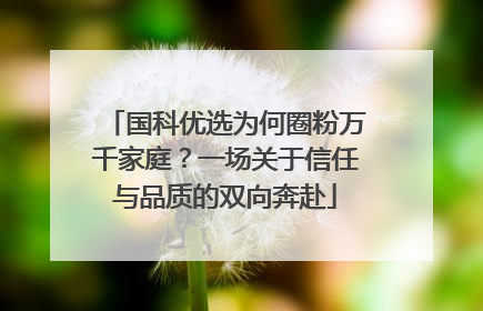 国科优选为何圈粉万千家庭？一场关于信任与品质的双向奔赴