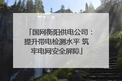 国网衡阳供电公司：提升带电检测水平 筑牢电网安全屏障