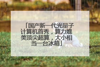 国产新一代光量子计算机首秀，算力媲美顶尖超算，大小相当一台冰箱