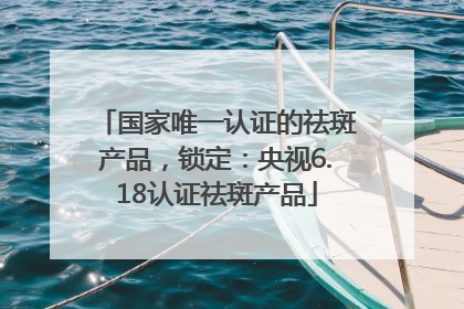 国家唯一认证的祛斑产品，锁定：央视6.18认证祛斑产品