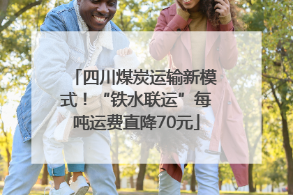 四川煤炭运输新模式！“铁水联运”每吨运费直降70元