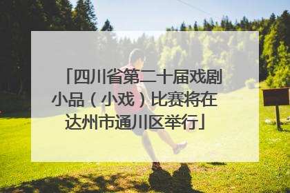 四川省第二十届戏剧小品（小戏）比赛将在达州市通川区举行