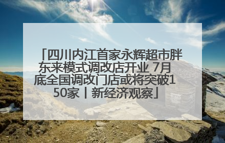四川内江首家永辉超市胖东来模式调改店开业 7月底全国调改门店或将突破150家丨新经济观察