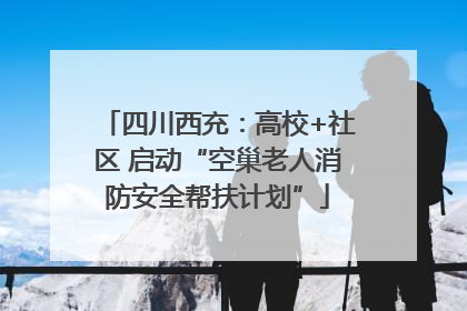 四川西充：高校+社区 启动“空巢老人消防安全帮扶计划”