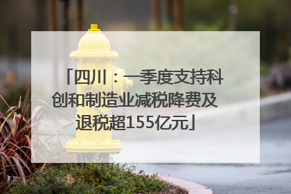 四川：一季度支持科创和制造业减税降费及退税超155亿元