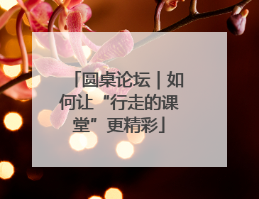 圆桌论坛｜如何让“行走的课堂”更精彩
