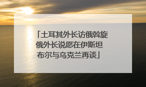 土耳其外长访俄斡旋 俄外长说愿在伊斯坦布尔与乌克兰再谈