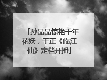 孙晶晶惊艳千年花妖，于正《临江仙》定档开播
