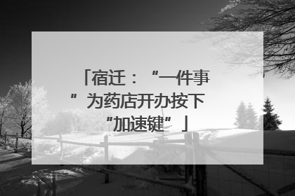 宿迁：“一件事”为药店开办按下“加速键”