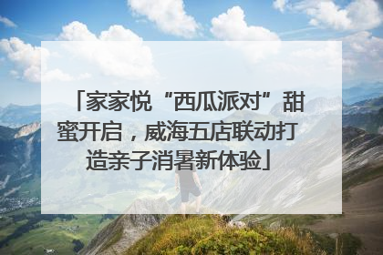 家家悦“西瓜派对”甜蜜开启，威海五店联动打造亲子消暑新体验