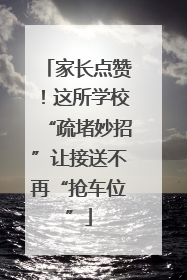 家长点赞！这所学校“疏堵妙招”让接送不再“抢车位”