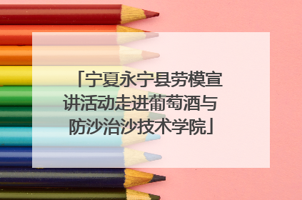 宁夏永宁县劳模宣讲活动走进葡萄酒与防沙治沙技术学院