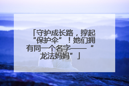 守护成长路，撑起“保护伞”！她们拥有同一个名字——“龙法妈妈”