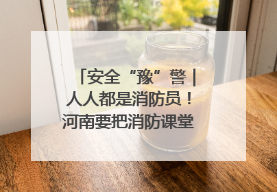 安全“豫”警｜人人都是消防员！河南要把消防课堂搬进社区第一线