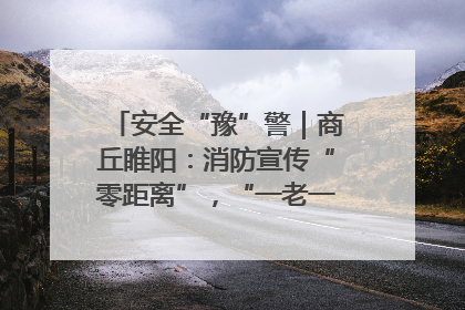 安全“豫”警｜商丘睢阳：消防宣传“零距离”，“一老一小”同守护