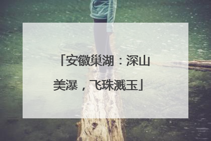 安徽巢湖：深山美瀑，飞珠溅玉