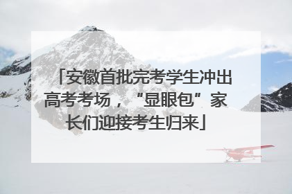 安徽首批完考学生冲出高考考场，“显眼包”家长们迎接考生归来