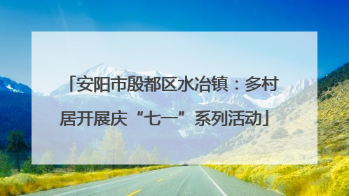 安阳市殷都区水冶镇：多村居开展庆“七一”系列活动