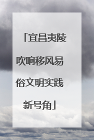 宜昌夷陵吹响移风易俗文明实践新号角