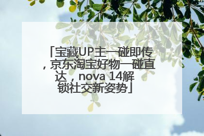 宝藏UP主一碰即传，京东淘宝好物一碰直达，nova 14解锁社交新姿势
