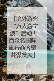 境外游客“万人游宁波”启动！百余名国际旅行商齐聚共谋发展