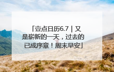 壹点日历6.7｜又是崭新的一天，过去的已成序章！周末早安