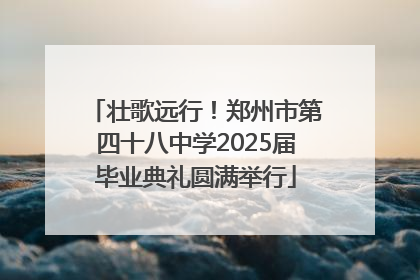 壮歌远行！郑州市第四十八中学2025届毕业典礼圆满举行