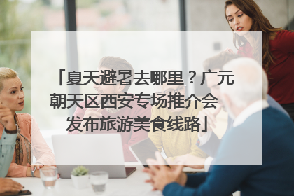 夏天避暑去哪里？广元朝天区西安专场推介会 发布旅游美食线路