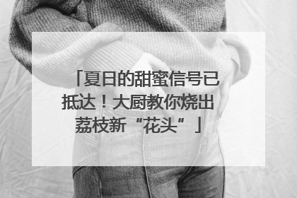 夏日的甜蜜信号已抵达！大厨教你烧出荔枝新“花头”
