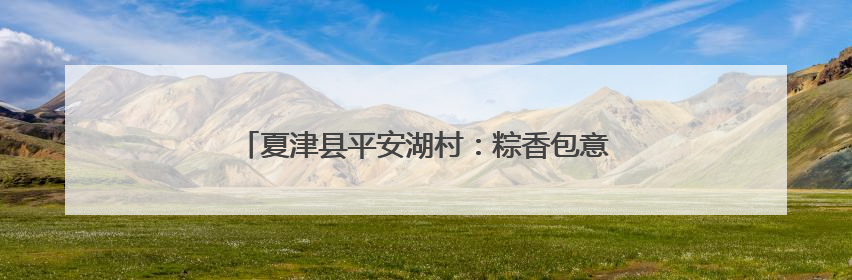 夏津县平安湖村：粽香包意暖夕阳 艾锤传情敬老心