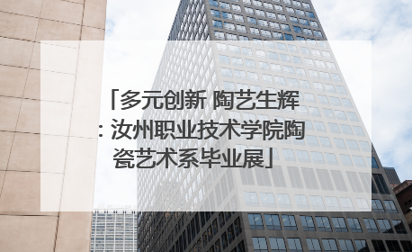 多元创新 陶艺生辉：汝州职业技术学院陶瓷艺术系毕业展