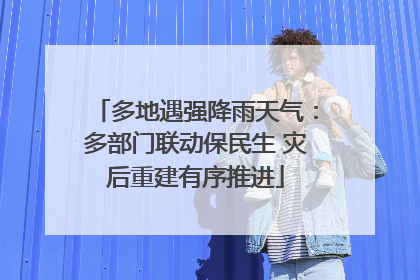 多地遇强降雨天气：多部门联动保民生 灾后重建有序推进