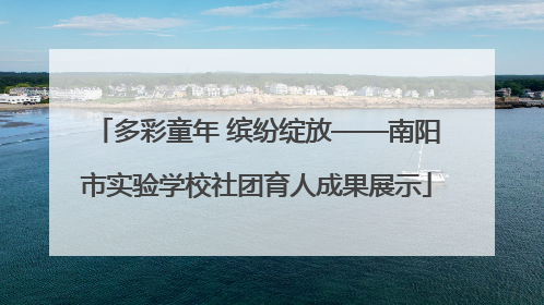 多彩童年 缤纷绽放——南阳市实验学校社团育人成果展示