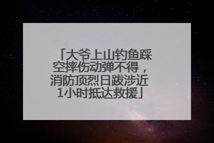 大爷上山钓鱼踩空摔伤动弹不得，消防顶烈日跋涉近1小时抵达救援