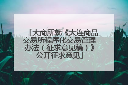 大商所就《大连商品交易所程序化交易管理办法（征求意见稿）》公开征求意见